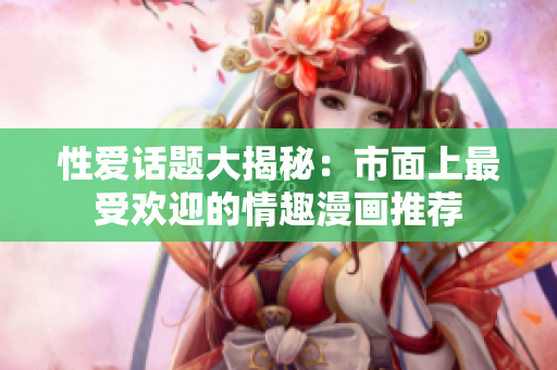 性爱话题大揭秘：市面上最受欢迎的情趣漫画推荐
