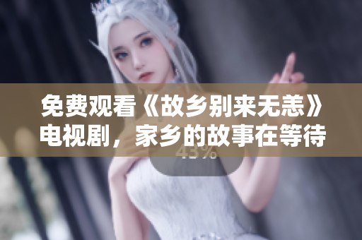 免费观看《故乡别来无恙》电视剧，家乡的故事在等待着你