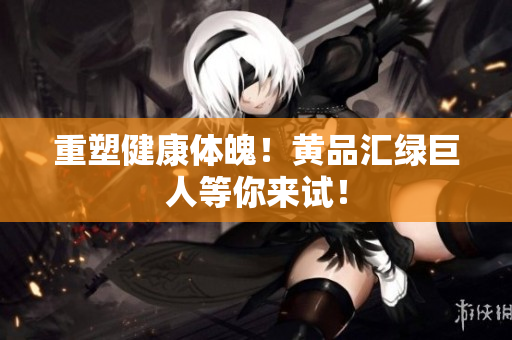重塑健康体魄！黄品汇绿巨人等你来试！