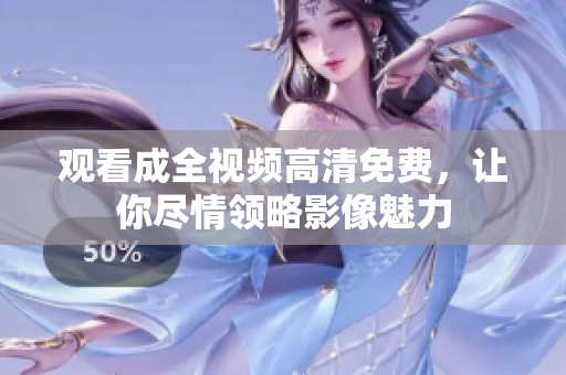 观看成全视频高清免费，让你尽情领略影像魅力