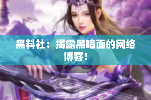黑料社：揭露黑暗面的网络博客！