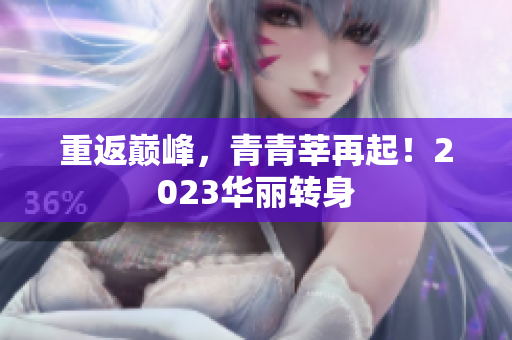 重返巅峰，青青莘再起！2023华丽转身