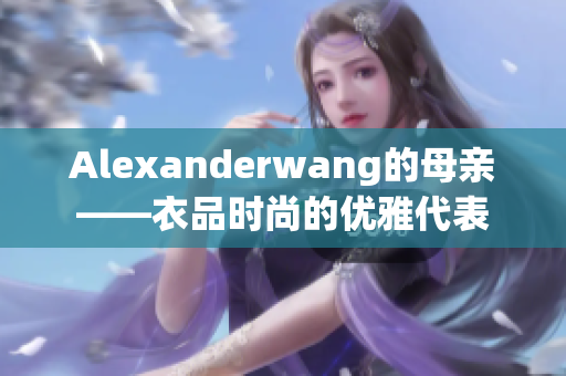 Alexanderwang的母亲——衣品时尚的优雅代表