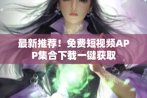 最新推荐！免费短视频APP集合下载一键获取
