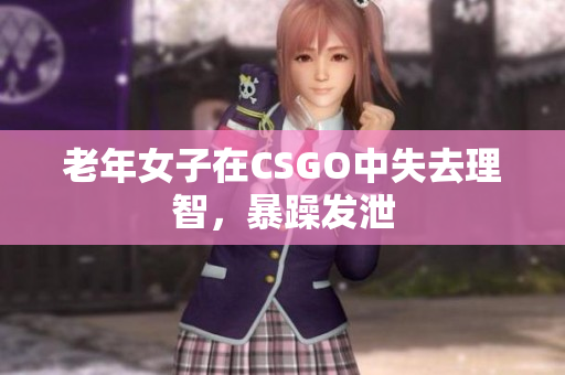 老年女子在CSGO中失去理智，暴躁发泄