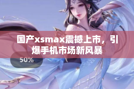 国产xsmax震撼上市，引爆手机市场新风暴
