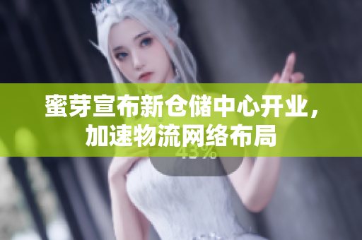 蜜芽宣布新仓储中心开业，加速物流网络布局