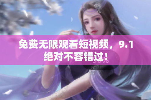 免费无限观看短视频，9.1绝对不容错过！