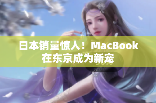 日本销量惊人！MacBook在东京成为新宠