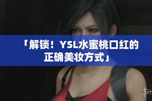 「解锁！YSL水蜜桃口红的正确美妆方式」