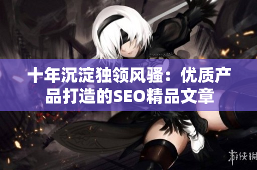 十年沉淀独领风骚：优质产品打造的SEO精品文章