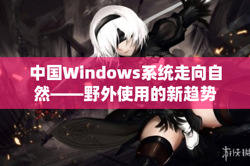 中国Windows系统走向自然——野外使用的新趋势
