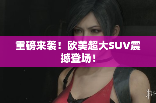 重磅来袭！欧美超大SUV震撼登场！