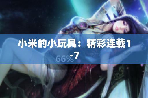 小米的小玩具：精彩连载1-7