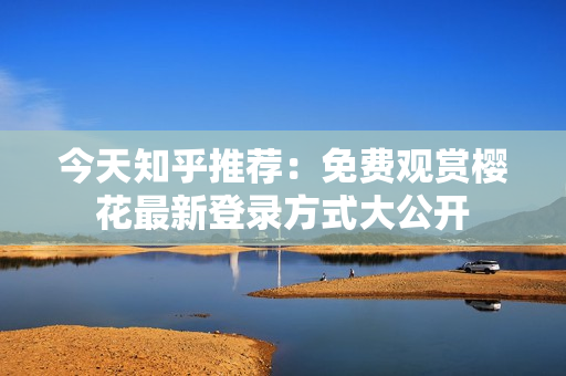 今天知乎推荐：免费观赏樱花最新登录方式大公开