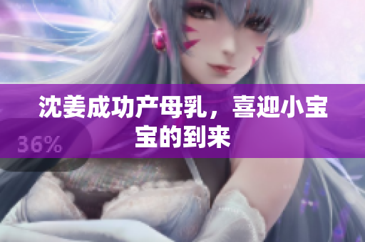沈姜成功产母乳，喜迎小宝宝的到来