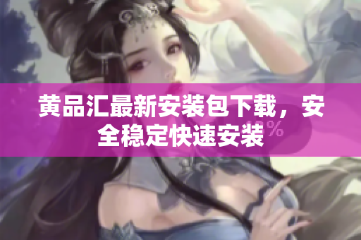黄品汇最新安装包下载，安全稳定快速安装