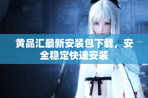 黄品汇最新安装包下载，安全稳定快速安装