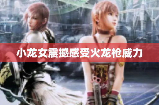小龙女震撼感受火龙枪威力