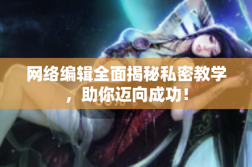 网络编辑全面揭秘私密教学，助你迈向成功！