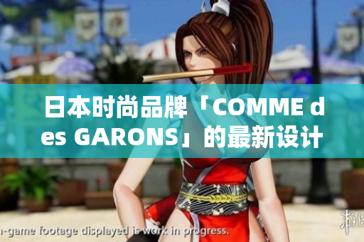 日本时尚品牌「COMME des GARONS」的最新设计趋势