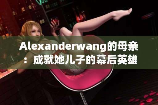 Alexanderwang的母亲：成就她儿子的幕后英雄