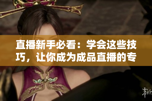 直播新手必看：学会这些技巧，让你成为成品直播的专家