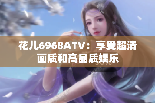 花儿6968ATV：享受超清画质和高品质娱乐