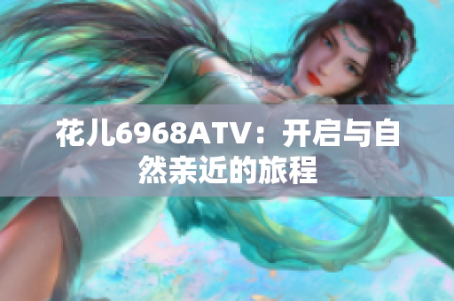 花儿6968ATV：开启与自然亲近的旅程
