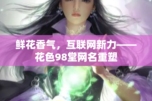 鲜花香气，互联网新力——花色98堂网名重塑