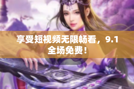 享受短视频无限畅看，9.1全场免费！