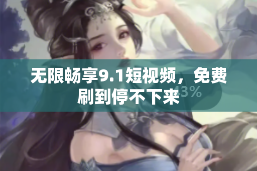 无限畅享9.1短视频，免费刷到停不下来