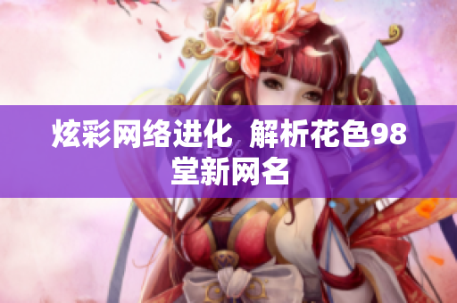 炫彩网络进化  解析花色98堂新网名