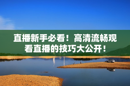 直播新手必看！高清流畅观看直播的技巧大公开！