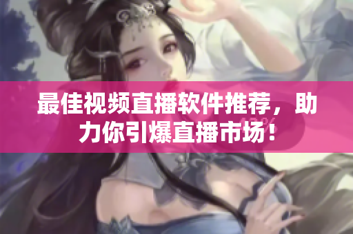 最佳视频直播软件推荐，助力你引爆直播市场！