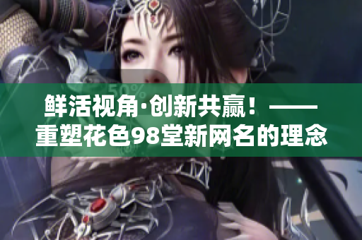 鲜活视角·创新共赢！——重塑花色98堂新网名的理念与精髓