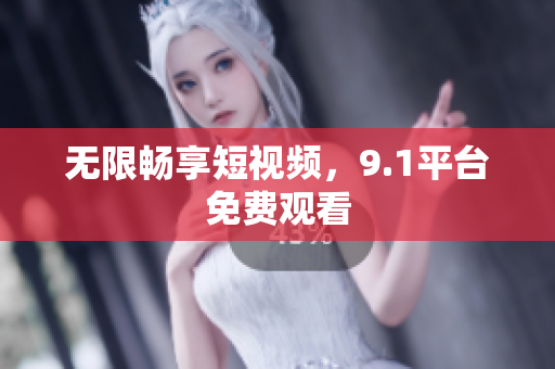 无限畅享短视频，9.1平台免费观看