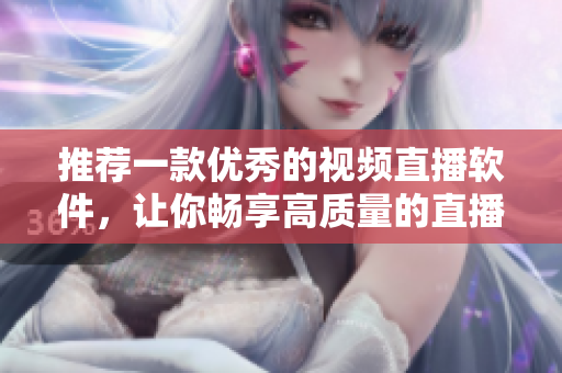 推荐一款优秀的视频直播软件，让你畅享高质量的直播体验！