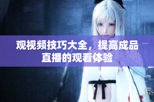 观视频技巧大全，提高成品直播的观看体验