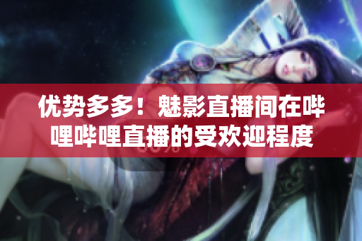优势多多！魅影直播间在哔哩哔哩直播的受欢迎程度