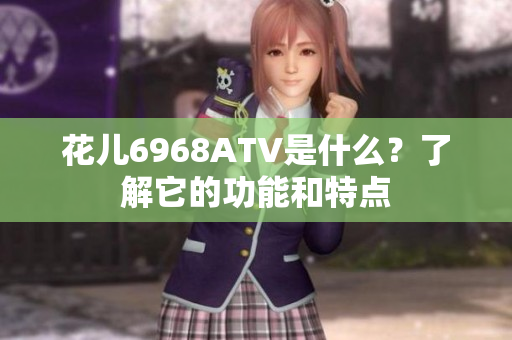 花儿6968ATV是什么？了解它的功能和特点