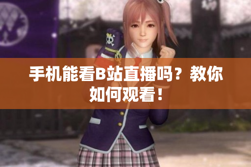手机能看B站直播吗？教你如何观看！