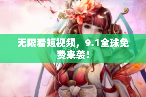 无限看短视频，9.1全球免费来袭！