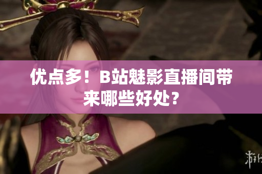 优点多！B站魅影直播间带来哪些好处？