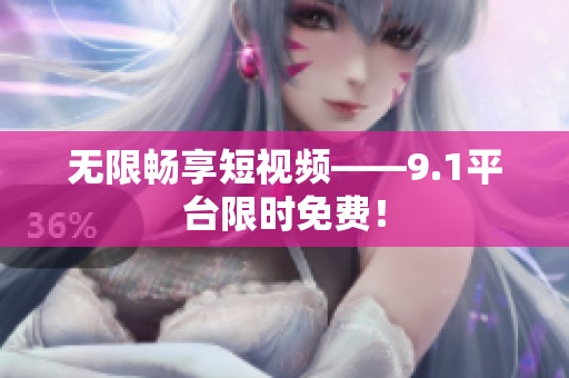 无限畅享短视频——9.1平台限时免费！