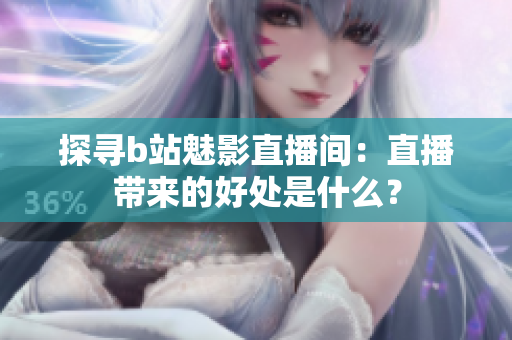 探寻b站魅影直播间：直播带来的好处是什么？