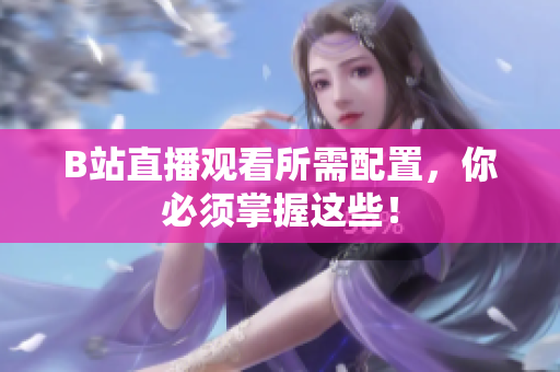 B站直播观看所需配置，你必须掌握这些！