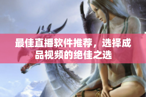 最佳直播软件推荐，选择成品视频的绝佳之选