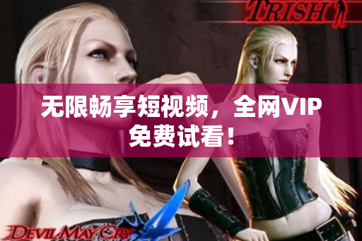 无限畅享短视频，全网VIP免费试看！