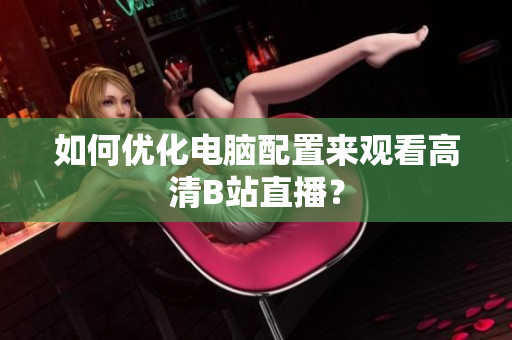 如何优化电脑配置来观看高清B站直播？